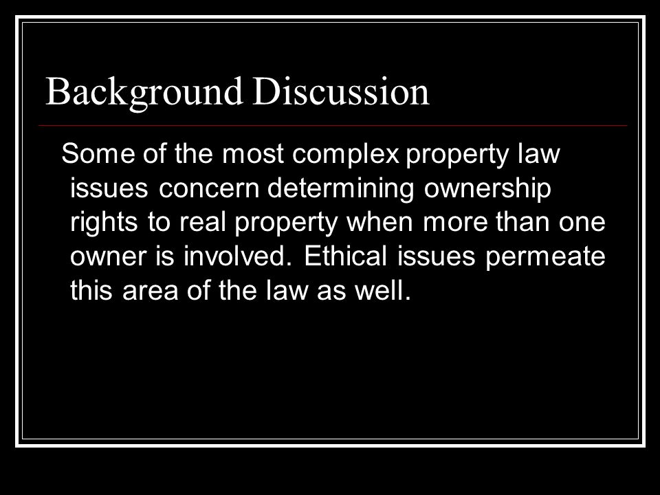 Background Discussion Some of the most complex property law issues concern determining ownership rights to real property when more than one owner is involved.