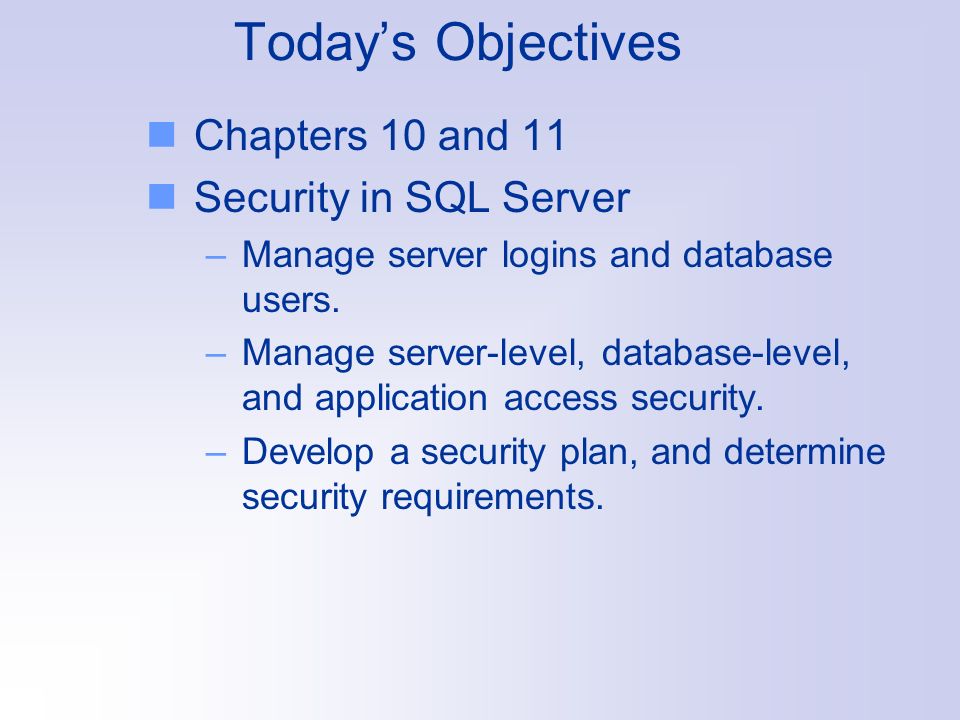 Today’s Objectives Chapters 10 and 11 Security in SQL Server –Manage server logins and database users.