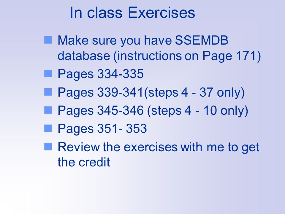 In class Exercises Make sure you have SSEMDB database (instructions on Page 171) Pages Pages (steps only) Pages (steps only) Pages Review the exercises with me to get the credit