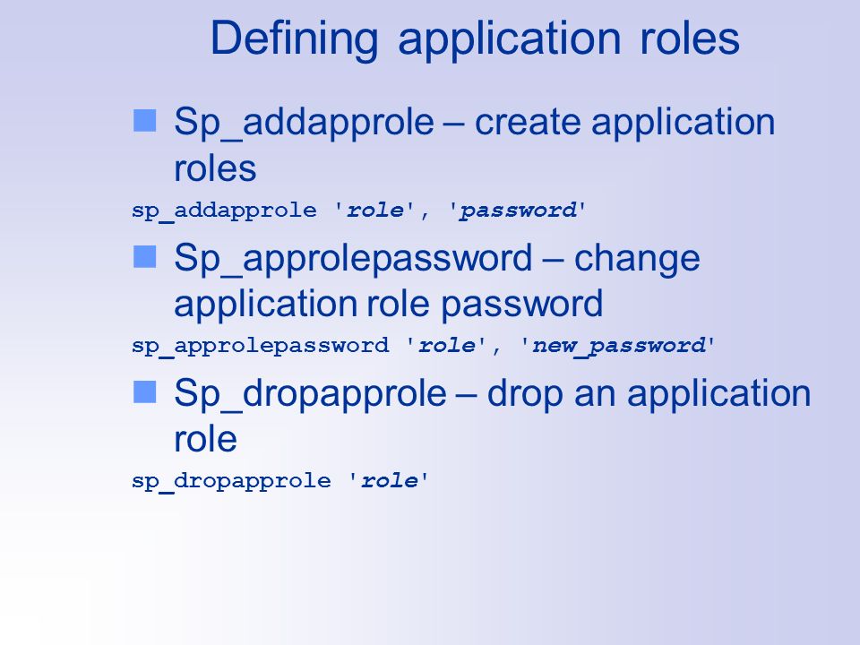 Defining application roles Sp_addapprole – create application roles sp_addapprole role , password Sp_approlepassword – change application role password sp_approlepassword role , new_password Sp_dropapprole – drop an application role sp_dropapprole role