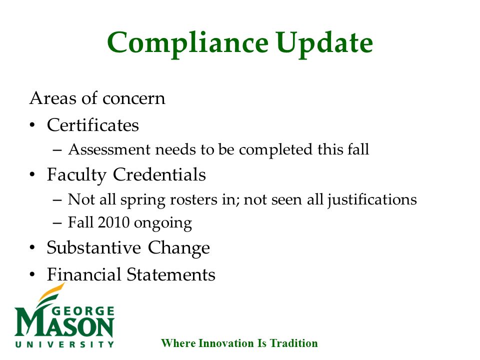 Where Innovation Is Tradition Compliance Update Areas of concern Certificates – Assessment needs to be completed this fall Faculty Credentials – Not all spring rosters in; not seen all justifications – Fall 2010 ongoing Substantive Change Financial Statements