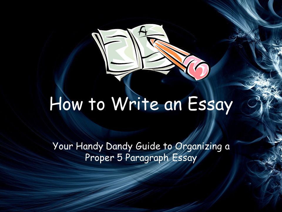 How to Write an Essay Your Handy Dandy Guide to Organizing a Proper 5 Paragraph Essay