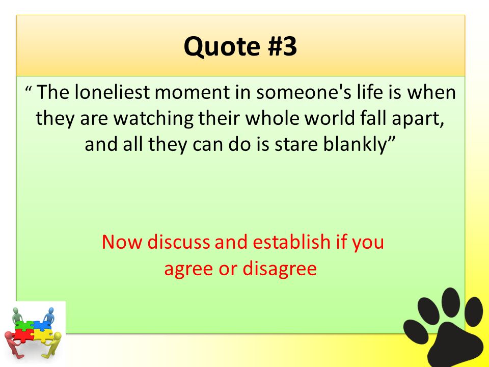 Quote #3 The loneliest moment in someone s life is when they are watching their whole world fall apart, and all they can do is stare blankly Now discuss and establish if you agree or disagree