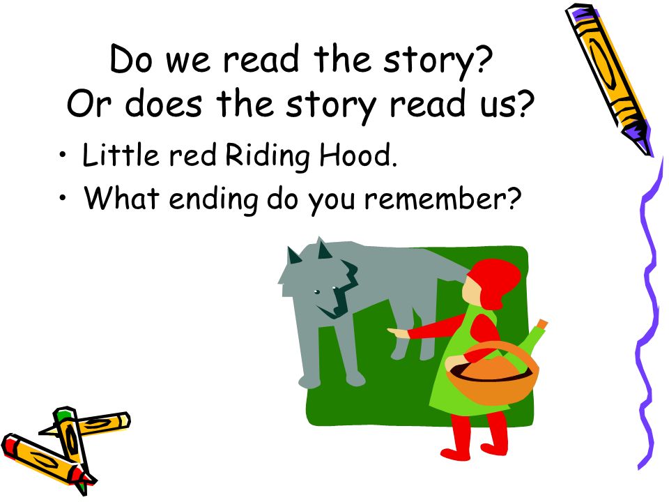 Do we read the story. Or does the story read us. Little red Riding Hood.