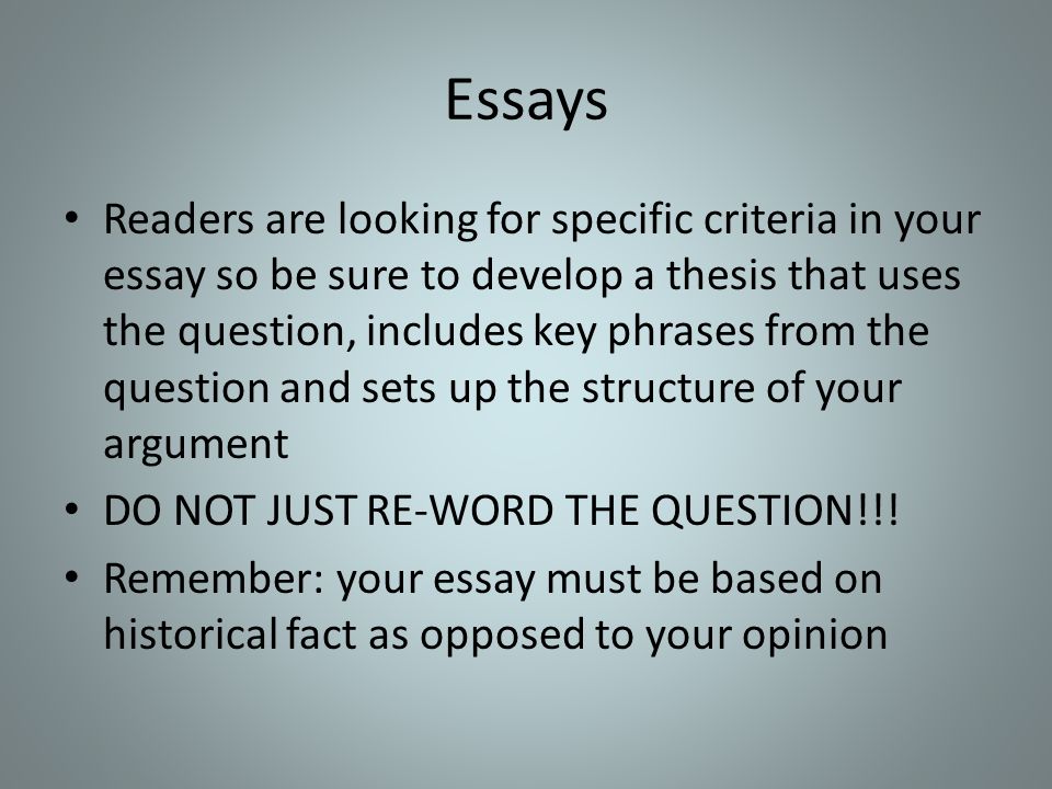 Essays Readers are looking for specific criteria in your essay so be sure to develop a thesis that uses the question, includes key phrases from the question and sets up the structure of your argument DO NOT JUST RE-WORD THE QUESTION!!.