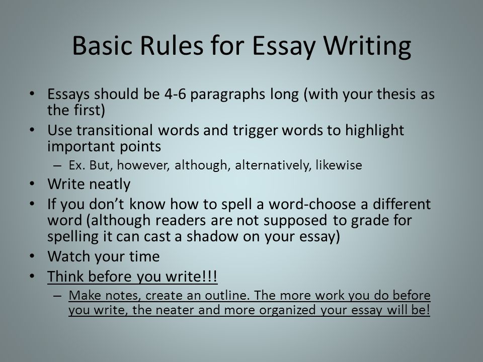 Basic Rules for Essay Writing Essays should be 4-6 paragraphs long (with your thesis as the first) Use transitional words and trigger words to highlight important points – Ex.