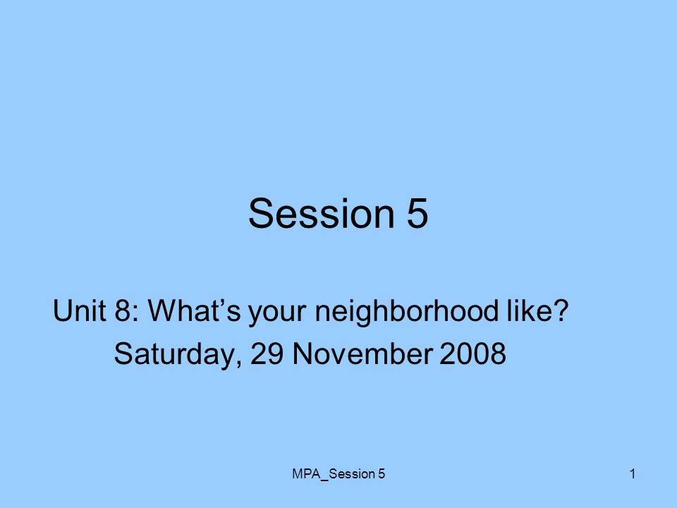MPA_Session 51 Session 5 Unit 8: What’s your neighborhood like Saturday, 29 November 2008