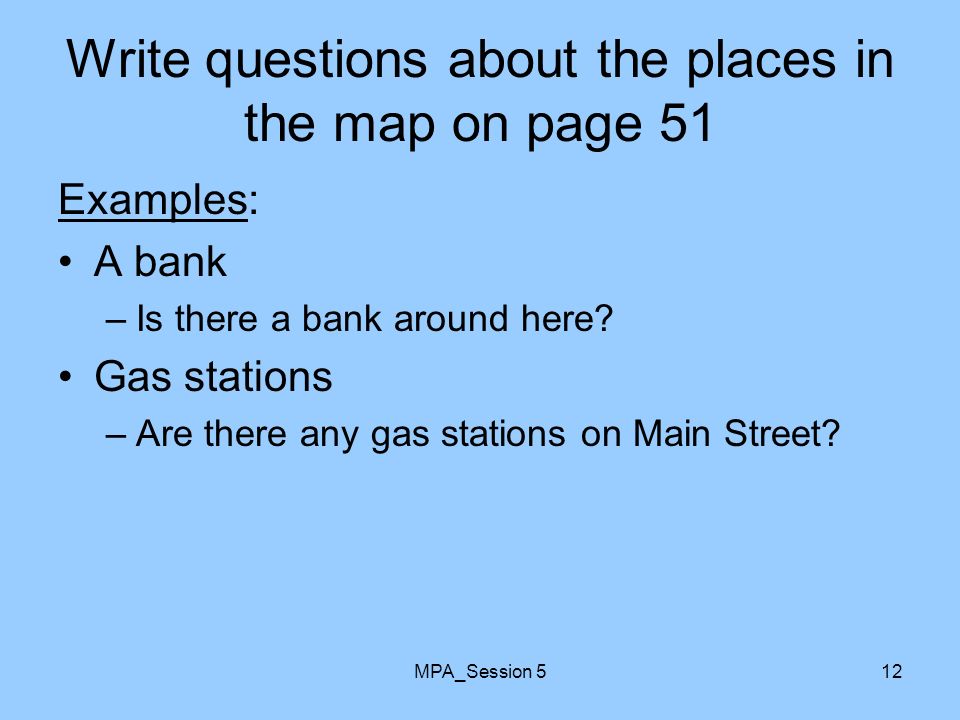 MPA_Session 512 Write questions about the places in the map on page 51 Examples: A bank –Is there a bank around here.