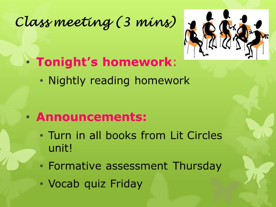 Class meeting (3 mins) Tonight’s homework: Nightly reading homework Announcements: Turn in all books from Lit Circles unit.
