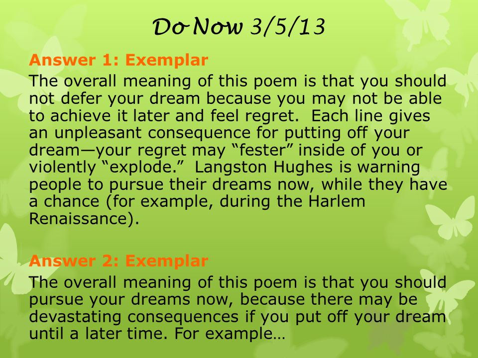 Do Now 3/5/13 Answer 1: Exemplar The overall meaning of this poem is that you should not defer your dream because you may not be able to achieve it later and feel regret.
