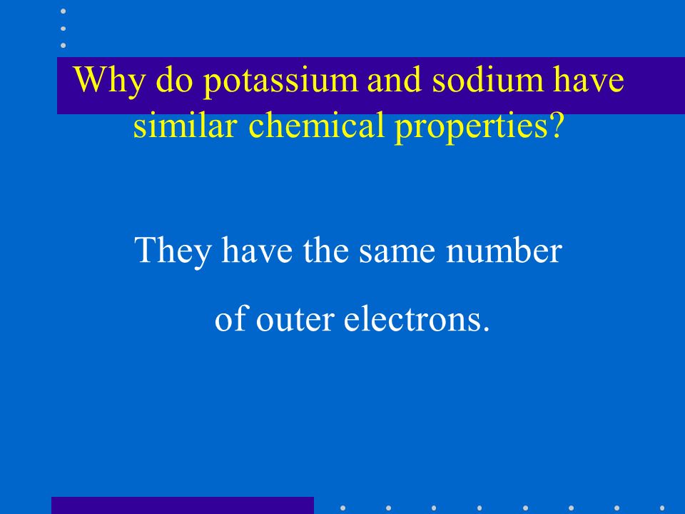 Why do potassium and sodium have similar chemical properties.