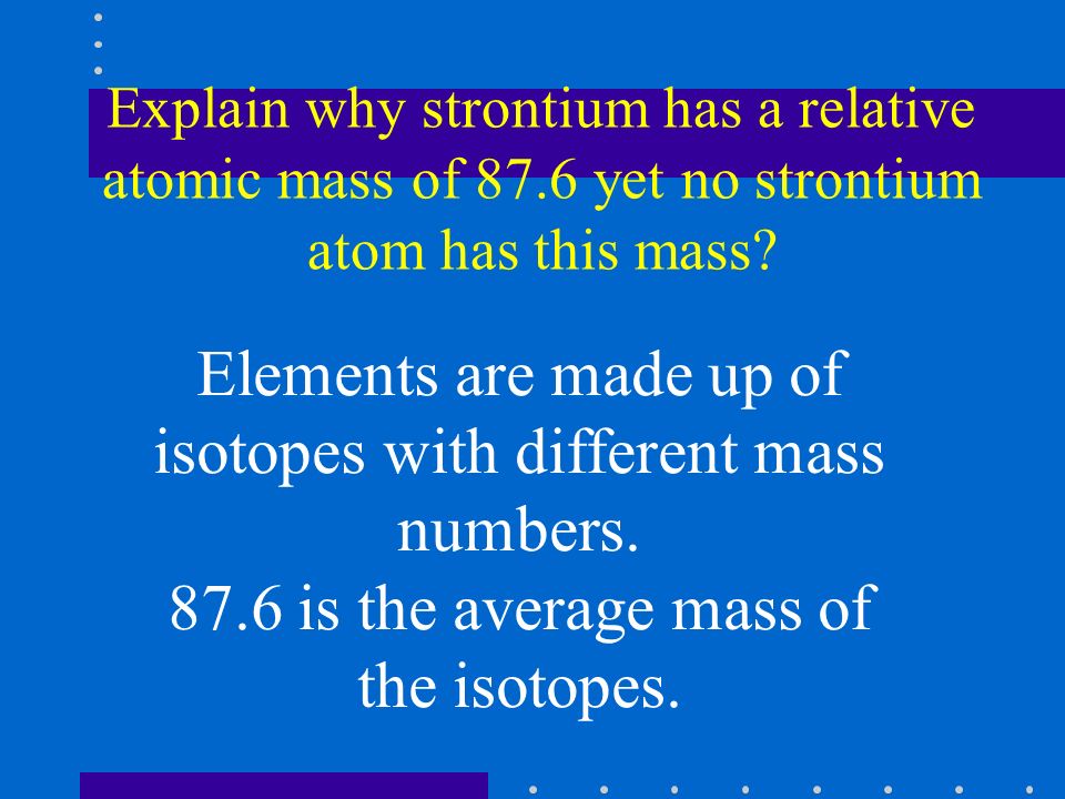 Explain why strontium has a relative atomic mass of 87.6 yet no strontium atom has this mass.