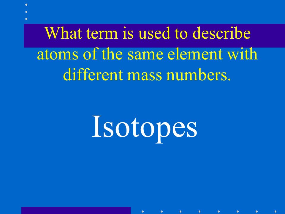 What term is used to describe atoms of the same element with different mass numbers. Isotopes