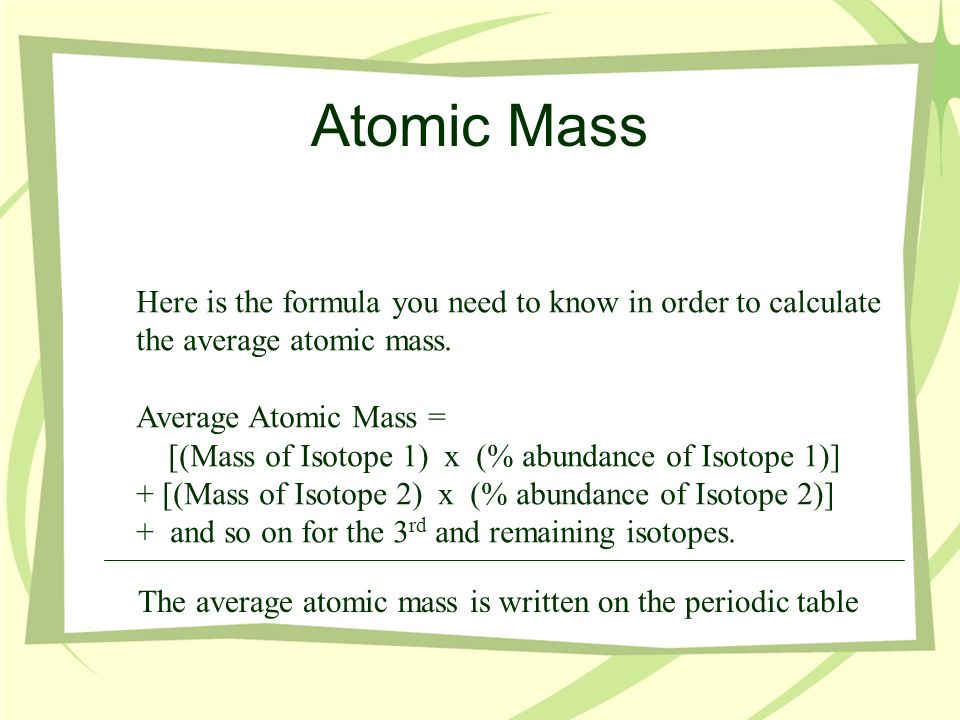 Atomic Mass Here is the formula you need to know in order to calculate the average atomic mass.
