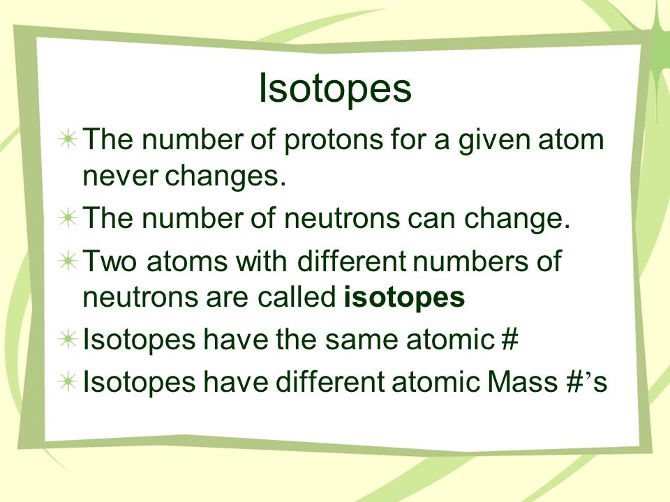 Isotopes The number of protons for a given atom never changes.