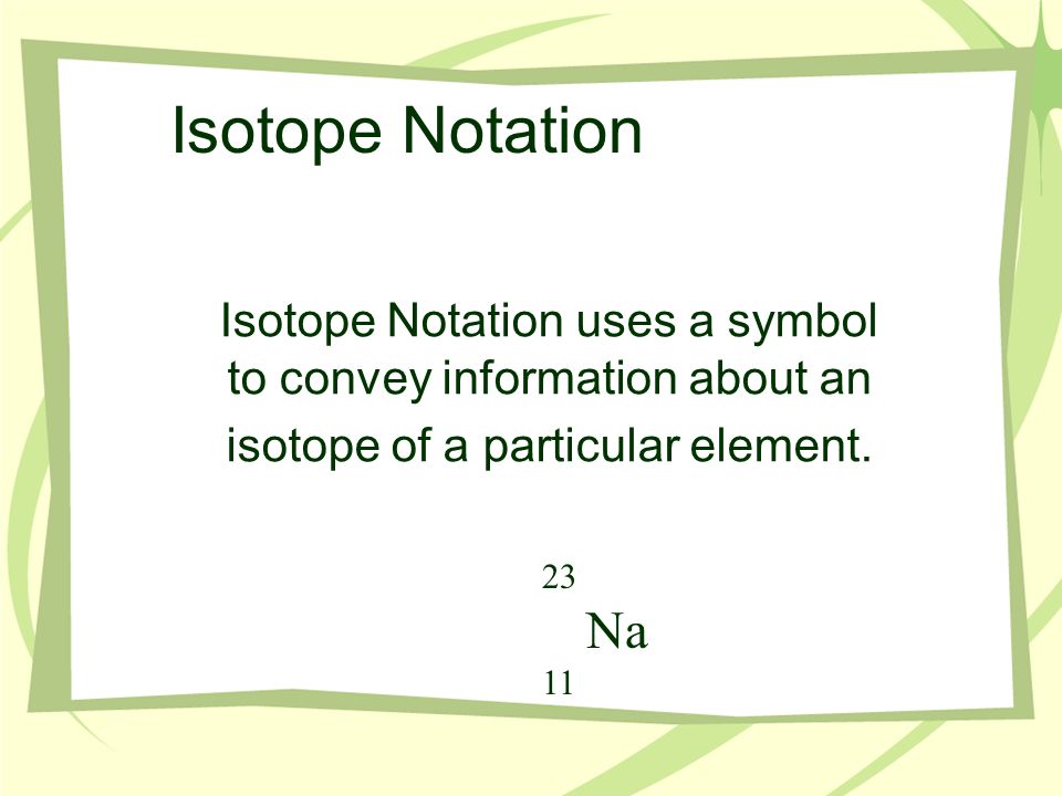 Isotope Notation Isotope Notation uses a symbol to convey information about an isotope of a particular element.