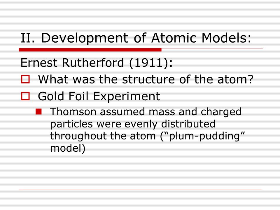 II. Development of Atomic Models: Ernest Rutherford (1911):  What was the structure of the atom.