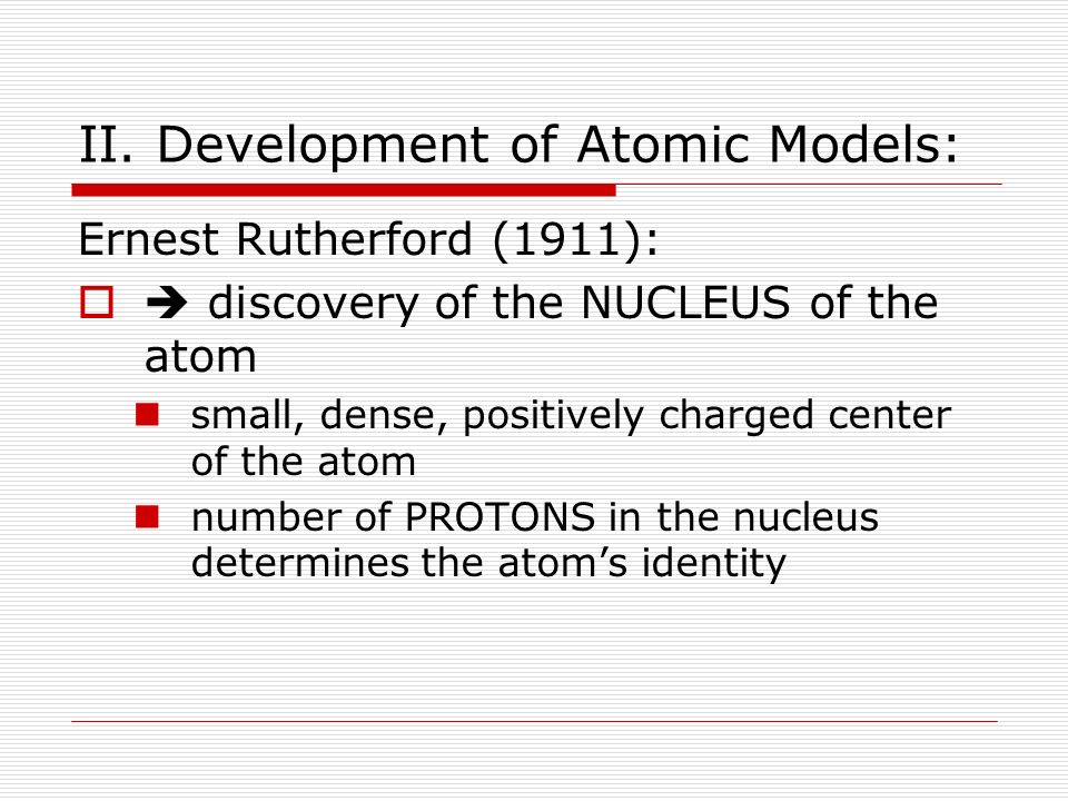 Ernest Rutherford (1911):  discovery of the NUCLEUS of the atom small, dense, positively charged center of the atom number of PROTONS in the nucleus determines the atom’s identity
