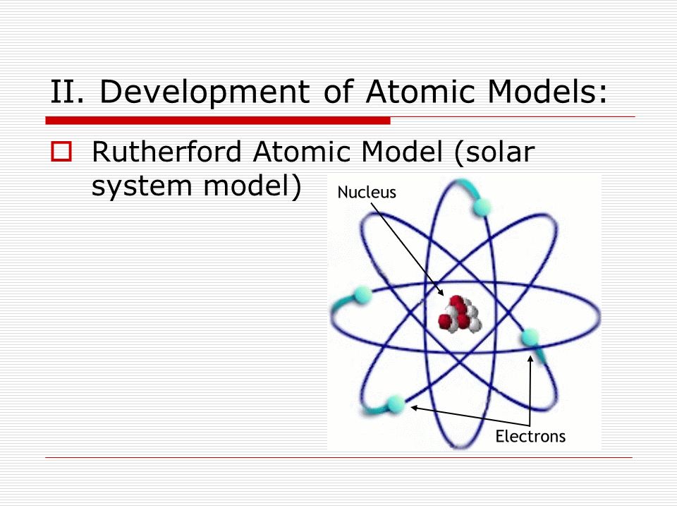 II. Development of Atomic Models:  Rutherford Atomic Model (solar system model)