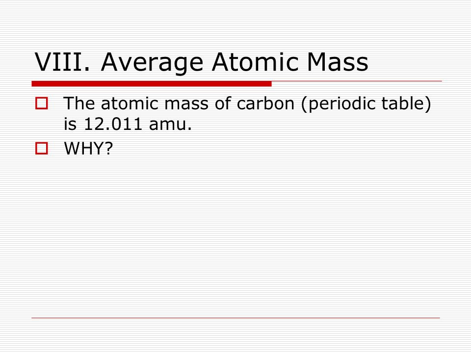 VIII. Average Atomic Mass  The atomic mass of carbon (periodic table) is amu.  WHY