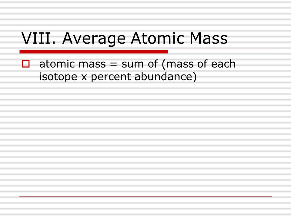 VIII. Average Atomic Mass  atomic mass = sum of (mass of each isotope x percent abundance)