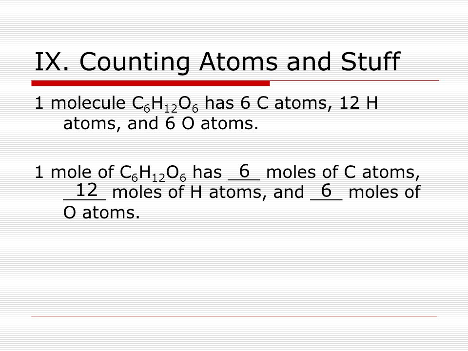 IX. Counting Atoms and Stuff 1 molecule C 6 H 12 O 6 has 6 C atoms, 12 H atoms, and 6 O atoms.
