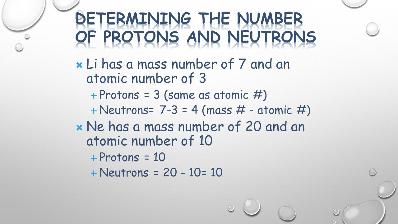  Li has a mass number of 7 and an atomic number of 3  Protons = 3 (same as atomic #)  Neutrons= 7-3 = 4 (mass # - atomic #)  Ne has a mass number of 20 and an atomic number of 10  Protons = 10  Neutrons = = 10