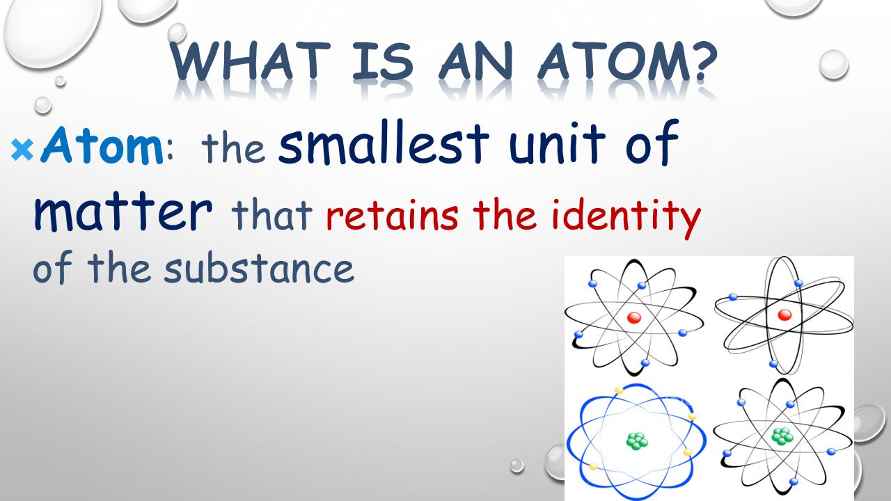  Atom : the smallest unit of matter that retains the identity of the substance