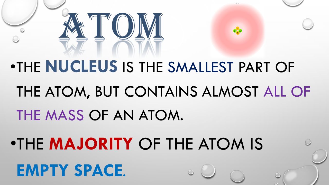 THE NUCLEUS IS THE SMALLEST PART OF THE ATOM, BUT CONTAINS ALMOST ALL OF THE MASS OF AN ATOM.