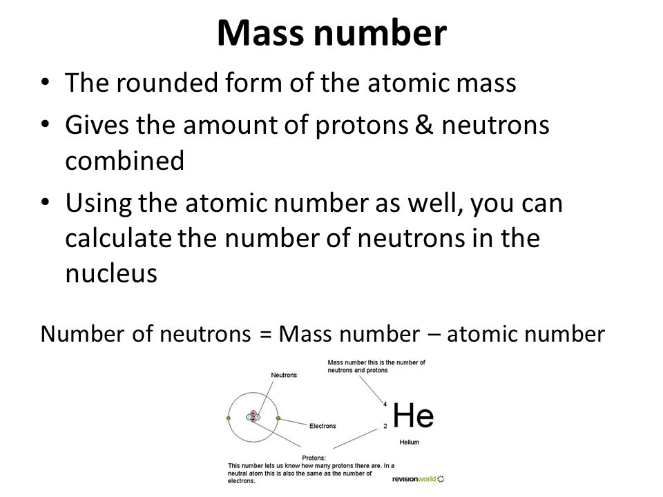 Mass number The rounded form of the atomic mass Gives the amount of protons & neutrons combined Using the atomic number as well, you can calculate the number of neutrons in the nucleus Number of neutrons = Mass number – atomic number