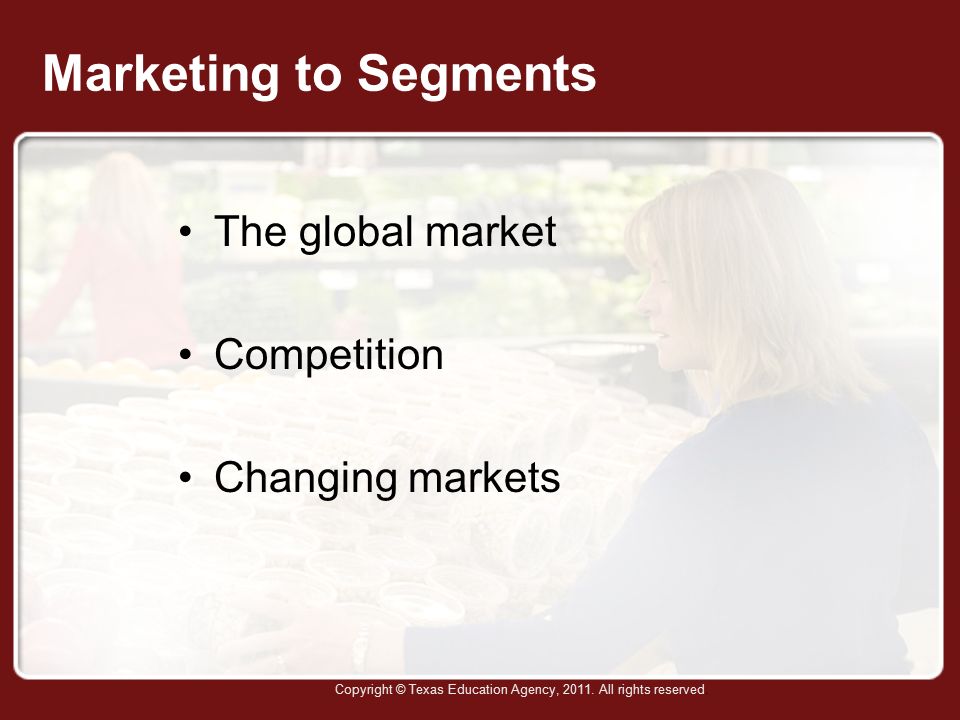 Marketing to Segments The global market Competition Changing markets Copyright © Texas Education Agency, 2011.
