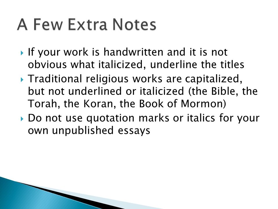  If your work is handwritten and it is not obvious what italicized, underline the titles  Traditional religious works are capitalized, but not underlined or italicized (the Bible, the Torah, the Koran, the Book of Mormon)  Do not use quotation marks or italics for your own unpublished essays
