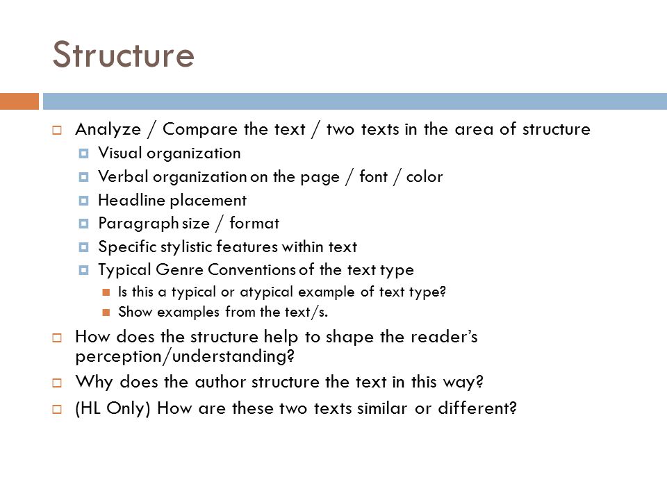 Structure  Analyze / Compare the text / two texts in the area of structure  Visual organization  Verbal organization on the page / font / color  Headline placement  Paragraph size / format  Specific stylistic features within text  Typical Genre Conventions of the text type Is this a typical or atypical example of text type.