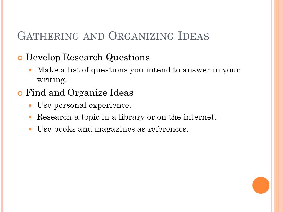 G ATHERING AND O RGANIZING I DEAS Develop Research Questions Make a list of questions you intend to answer in your writing.