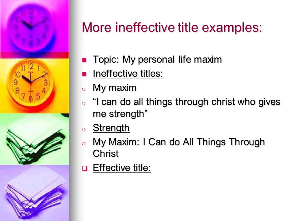 More ineffective title examples: Topic: My personal life maxim Topic: My personal life maxim Ineffective titles: Ineffective titles: o My maxim o I can do all things through christ who gives me strength o Strength o My Maxim: I Can do All Things Through Christ  Effective title: