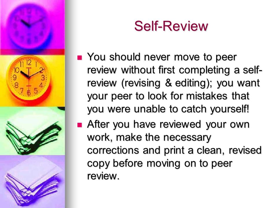 Self-Review You should never move to peer review without first completing a self- review (revising & editing); you want your peer to look for mistakes that you were unable to catch yourself.