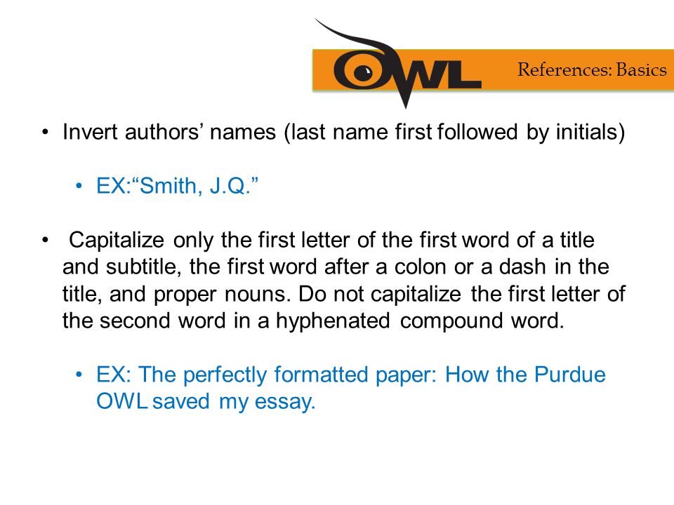 Invert authors’ names (last name first followed by initials) EX: Smith, J.Q. Capitalize only the first letter of the first word of a title and subtitle, the first word after a colon or a dash in the title, and proper nouns.