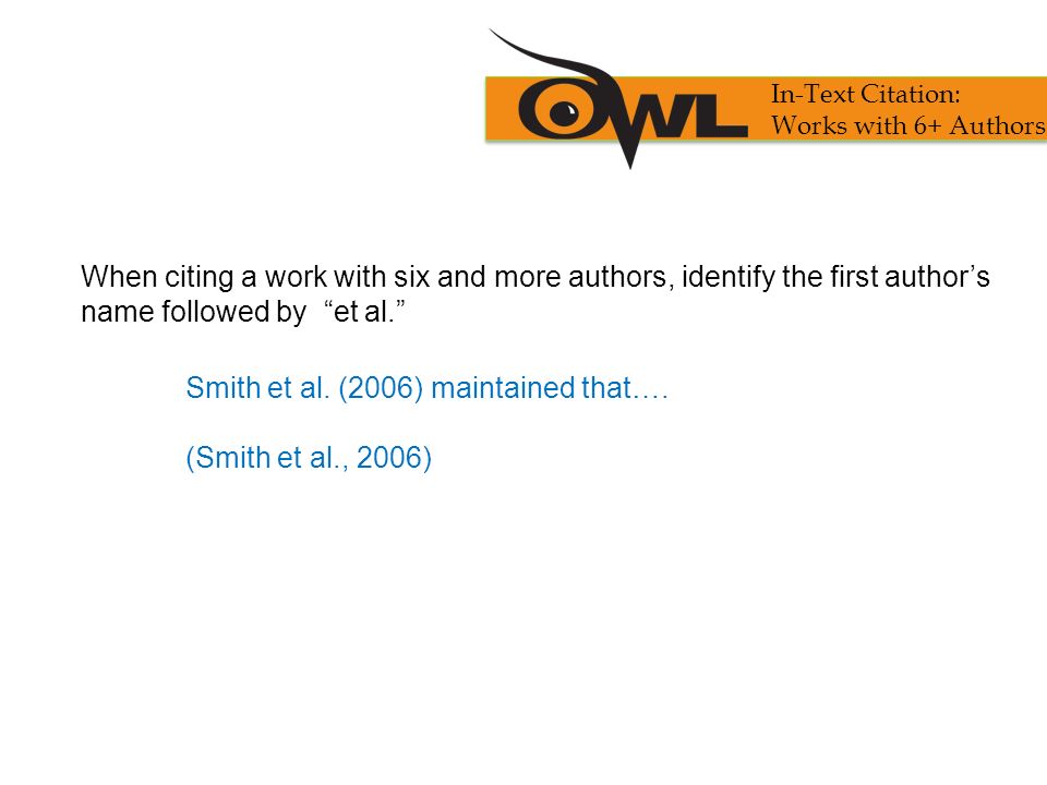 When citing a work with six and more authors, identify the first author’s name followed by et al. Smith et al.