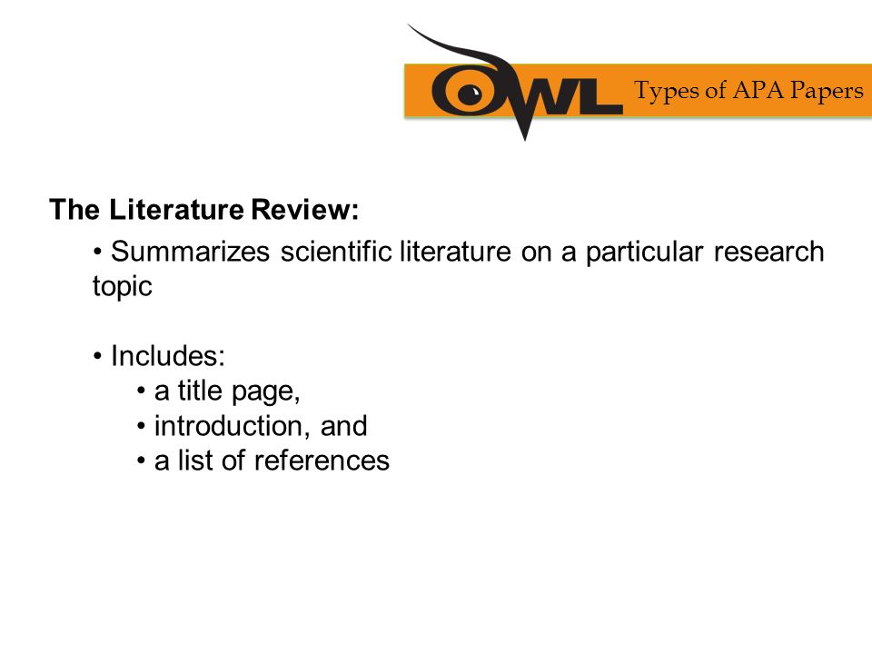 The Literature Review: Summarizes scientific literature on a particular research topic Includes: a title page, introduction, and a list of references Types of APA Papers