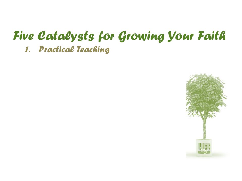 Five Catalysts for Growing Your Faith 1.Practical Teaching