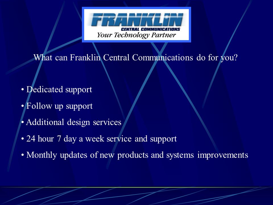 Dedicated support Follow up support Additional design services 24 hour 7 day a week service and support Monthly updates of new products and systems improvements What can Franklin Central Communications do for you