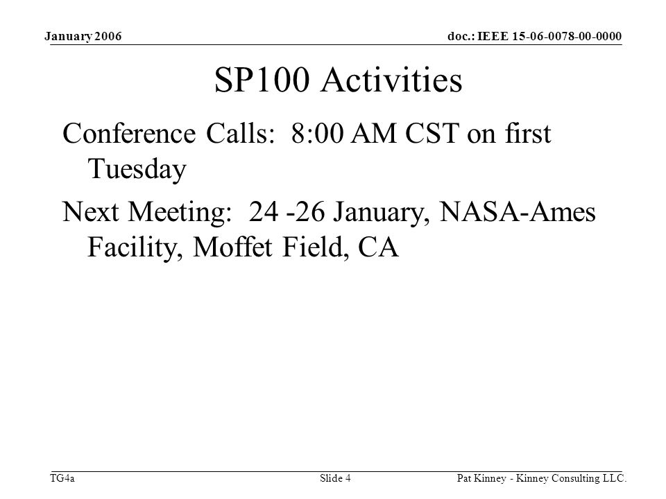 doc.: IEEE TG4a January 2006 Pat Kinney - Kinney Consulting LLC.Slide 4 SP100 Activities Conference Calls: 8:00 AM CST on first Tuesday Next Meeting: January, NASA-Ames Facility, Moffet Field, CA