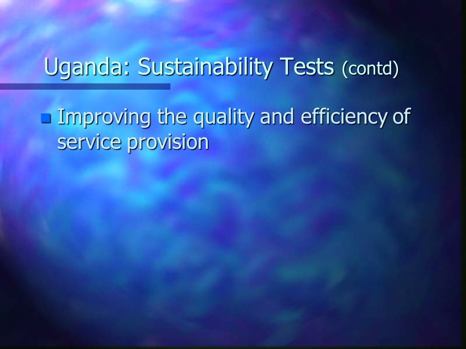 Uganda: Sustainability Tests (contd) n Improving the quality and efficiency of service provision