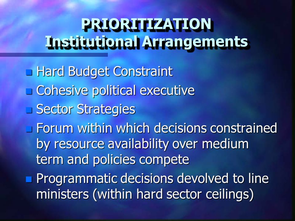 n Hard Budget Constraint n Cohesive political executive n Sector Strategies n Forum within which decisions constrained by resource availability over medium term and policies compete n Programmatic decisions devolved to line ministers (within hard sector ceilings) PRIORITIZATION Institutional Arrangements
