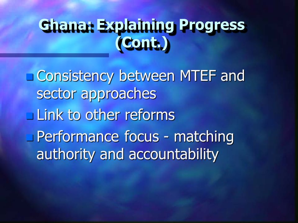 Ghana: Explaining Progress (Cont.) n Consistency between MTEF and sector approaches n Link to other reforms n Performance focus - matching authority and accountability