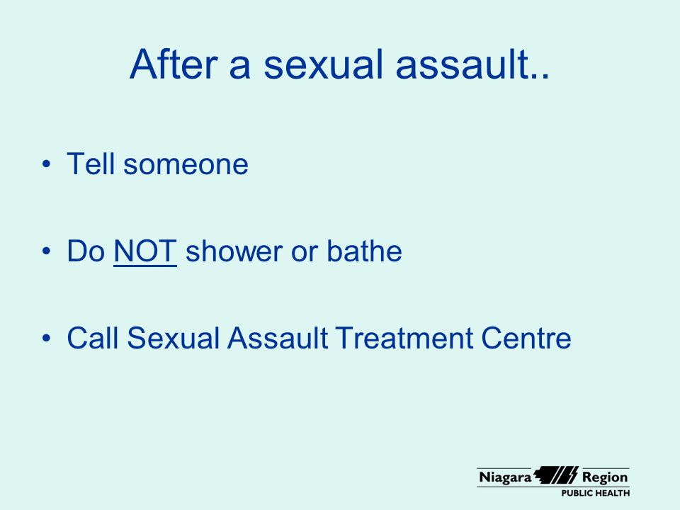 After a sexual assault.. Tell someone Do NOT shower or bathe Call Sexual Assault Treatment Centre