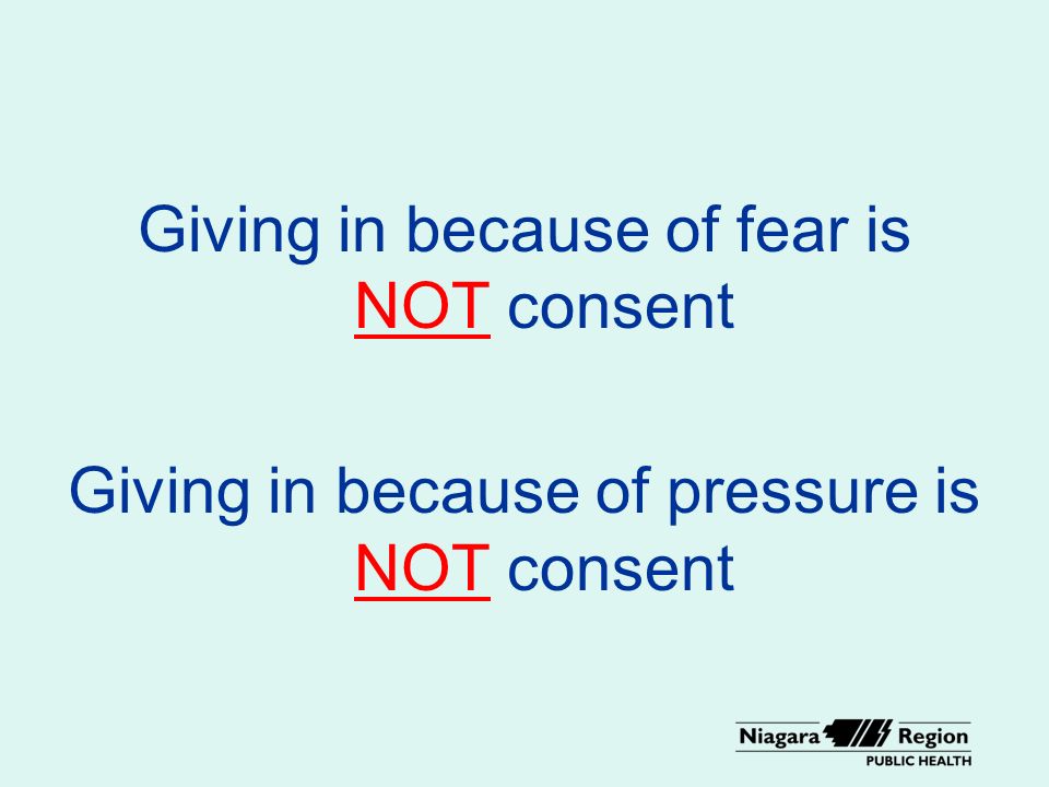Giving in because of fear is NOT consent Giving in because of pressure is NOT consent