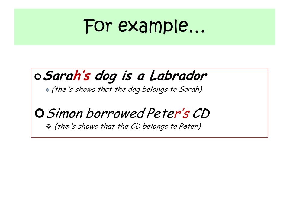 For example… Sarah’s dog is a Labrador  (the ‘s shows that the dog belongs to Sarah) Simon borrowed Peter’s CD  (the ‘s shows that the CD belongs to Peter)