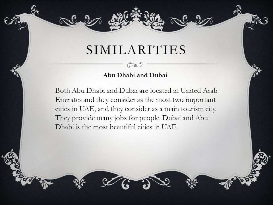 SIMILARITIES Abu Dhabi and Dubai Both Abu Dhabi and Dubai are located in United Arab Emirates and they consider as the most two important cities in UAE, and they consider as a main tourism city.