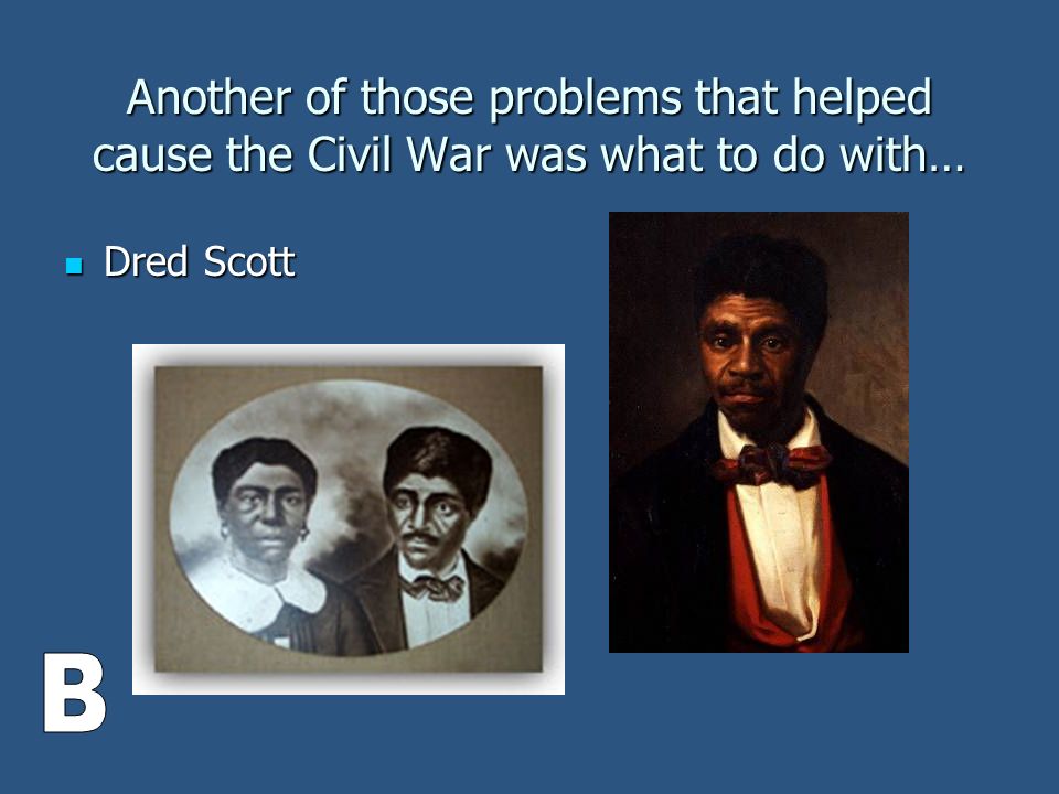 Another of those problems that helped cause the Civil War was what to do with… Dred Scott Dred Scott
